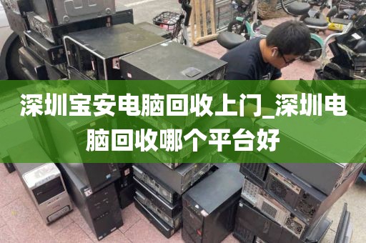 深圳宝安电脑回收上门_深圳电脑回收哪个平台好