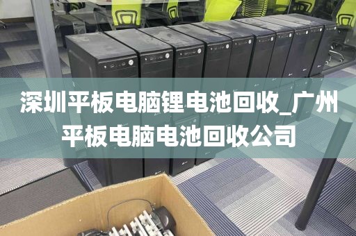 深圳平板电脑锂电池回收_广州平板电脑电池回收公司