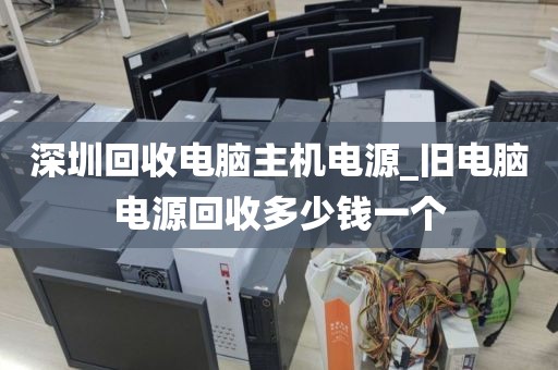 深圳回收电脑主机电源_旧电脑电源回收多少钱一个