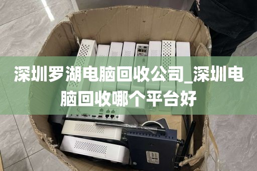 深圳罗湖电脑回收公司_深圳电脑回收哪个平台好