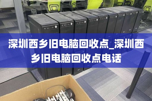 深圳西乡旧电脑回收点_深圳西乡旧电脑回收点电话