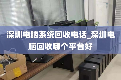 深圳电脑系统回收电话_深圳电脑回收哪个平台好