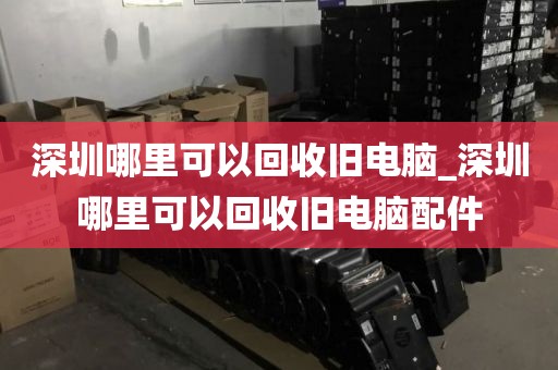 深圳哪里可以回收旧电脑_深圳哪里可以回收旧电脑配件