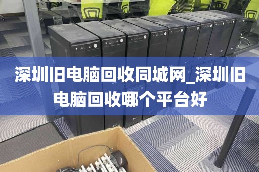 深圳旧电脑回收同城网_深圳旧电脑回收哪个平台好