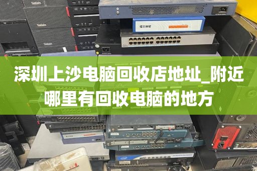 深圳上沙电脑回收店地址_附近哪里有回收电脑的地方