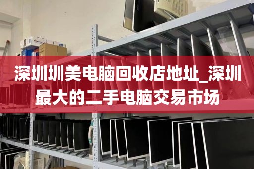 深圳圳美电脑回收店地址_深圳最大的二手电脑交易市场