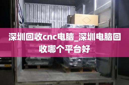 深圳回收cnc电脑_深圳电脑回收哪个平台好