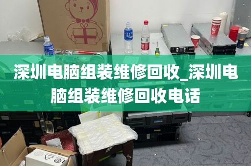 深圳电脑组装维修回收_深圳电脑组装维修回收电话