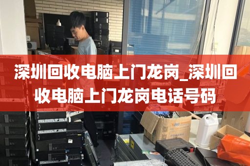 深圳回收电脑上门龙岗_深圳回收电脑上门龙岗电话号码