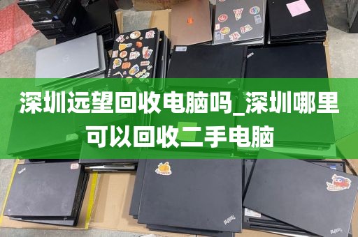 深圳远望回收电脑吗_深圳哪里可以回收二手电脑