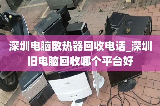 深圳电脑散热器回收电话_深圳旧电脑回收哪个平台好