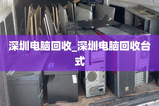 深圳电脑回收_深圳电脑回收台式