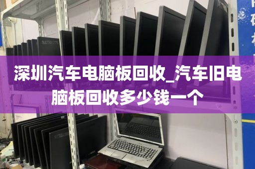 深圳汽车电脑板回收_汽车旧电脑板回收多少钱一个