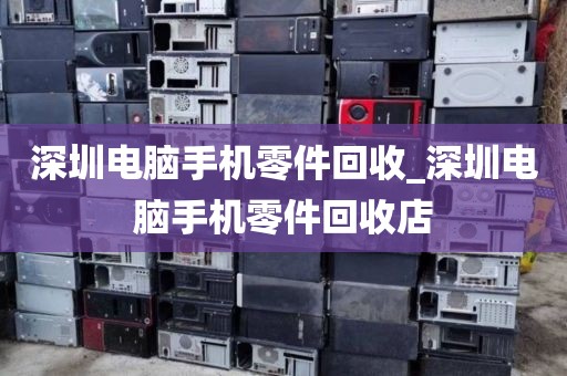 深圳电脑手机零件回收_深圳电脑手机零件回收店