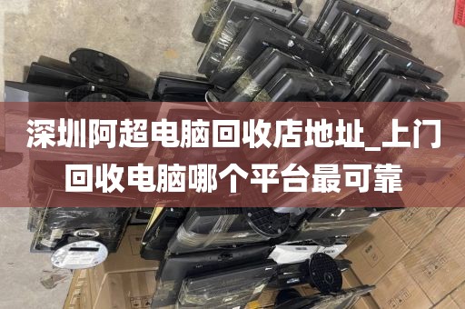 深圳阿超电脑回收店地址_上门回收电脑哪个平台最可靠