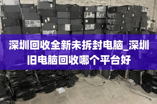 深圳回收全新未拆封电脑_深圳旧电脑回收哪个平台好