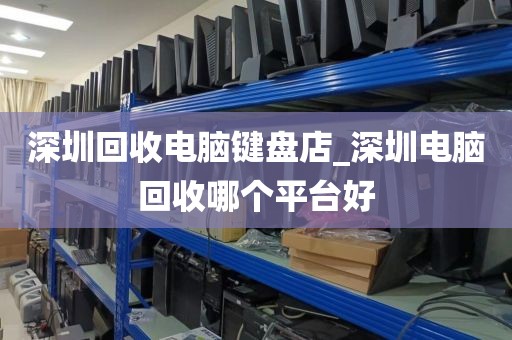 深圳回收电脑键盘店_深圳电脑回收哪个平台好