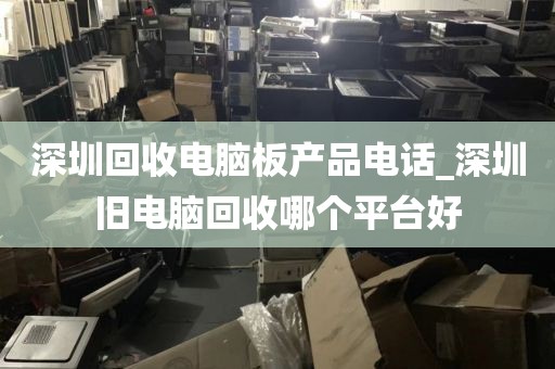 深圳回收电脑板产品电话_深圳旧电脑回收哪个平台好