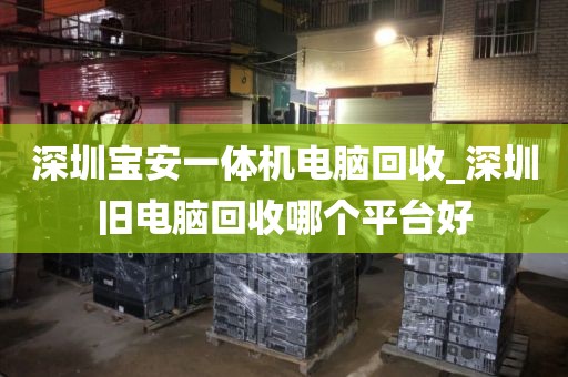 深圳宝安一体机电脑回收_深圳旧电脑回收哪个平台好