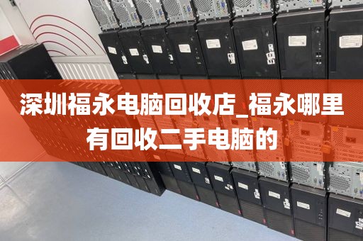 深圳福永电脑回收店_福永哪里有回收二手电脑的