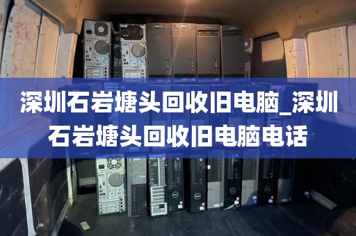 深圳石岩塘头回收旧电脑_深圳石岩塘头回收旧电脑电话