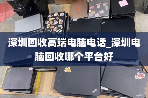 深圳回收高端电脑电话_深圳电脑回收哪个平台好