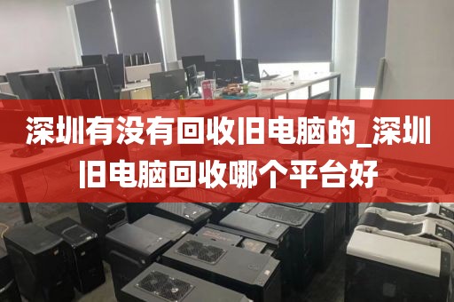 深圳有没有回收旧电脑的_深圳旧电脑回收哪个平台好