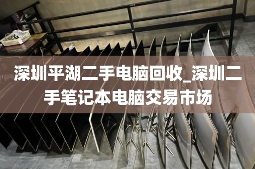 深圳平湖二手电脑回收_深圳二手笔记本电脑交易市场