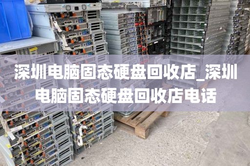 深圳电脑固态硬盘回收店_深圳电脑固态硬盘回收店电话