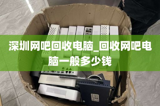 深圳网吧回收电脑_回收网吧电脑一般多少钱