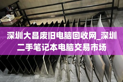 深圳大昌废旧电脑回收网_深圳二手笔记本电脑交易市场