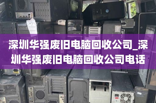 深圳华强废旧电脑回收公司_深圳华强废旧电脑回收公司电话