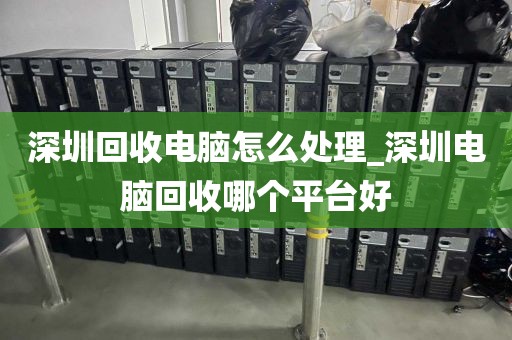 深圳回收电脑怎么处理_深圳电脑回收哪个平台好