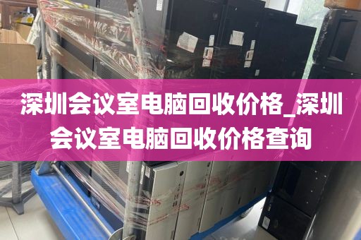 深圳会议室电脑回收价格_深圳会议室电脑回收价格查询