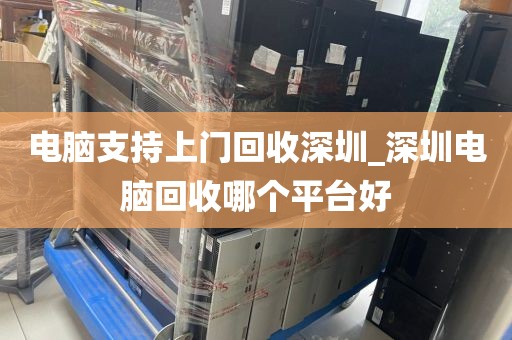 电脑支持上门回收深圳_深圳电脑回收哪个平台好