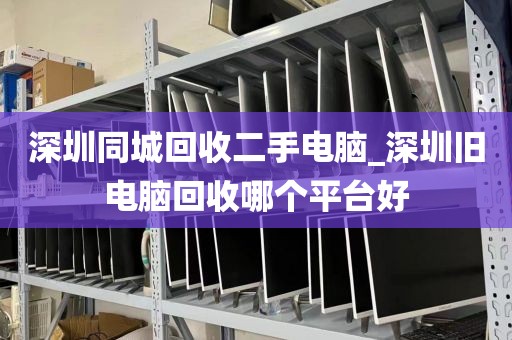 深圳同城回收二手电脑_深圳旧电脑回收哪个平台好