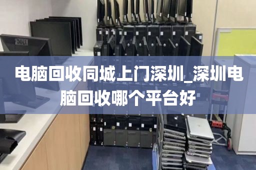 电脑回收同城上门深圳_深圳电脑回收哪个平台好