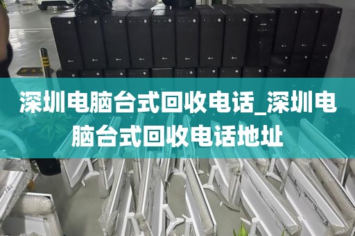 深圳电脑台式回收电话_深圳电脑台式回收电话地址