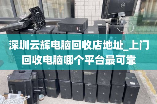 深圳云辉电脑回收店地址_上门回收电脑哪个平台最可靠