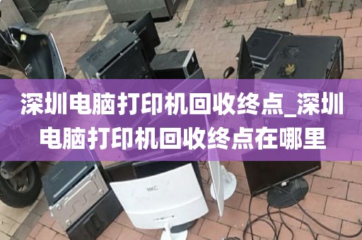 深圳电脑打印机回收终点_深圳电脑打印机回收终点在哪里