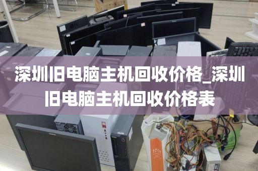 深圳旧电脑主机回收价格_深圳旧电脑主机回收价格表