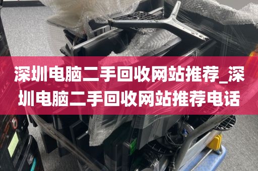 深圳电脑二手回收网站推荐_深圳电脑二手回收网站推荐电话