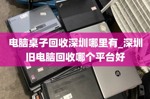 电脑桌子回收深圳哪里有_深圳旧电脑回收哪个平台好