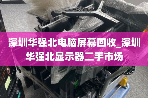 深圳华强北电脑屏幕回收_深圳华强北显示器二手市场