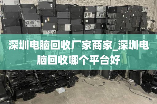 深圳电脑回收厂家商家_深圳电脑回收哪个平台好