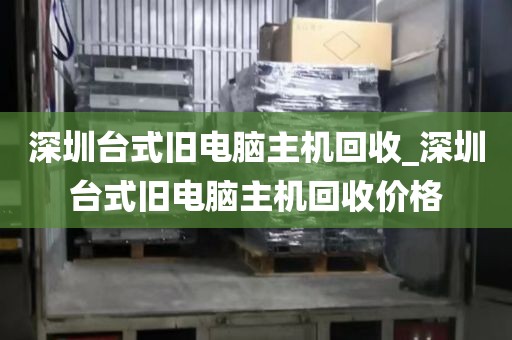 深圳台式旧电脑主机回收_深圳台式旧电脑主机回收价格