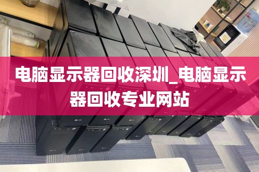 电脑显示器回收深圳_电脑显示器回收专业网站