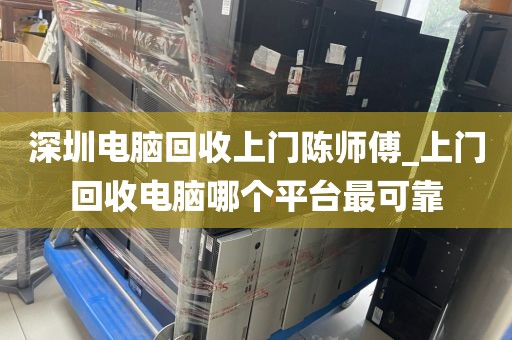 深圳电脑回收上门陈师傅_上门回收电脑哪个平台最可靠