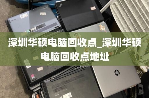 深圳华硕电脑回收点_深圳华硕电脑回收点地址