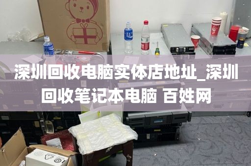 深圳回收电脑实体店地址_深圳回收笔记本电脑 百姓网